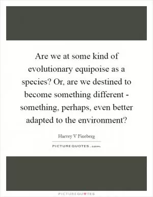 Are we at some kind of evolutionary equipoise as a species? Or, are we destined to become something different - something, perhaps, even better adapted to the environment? Picture Quote #1