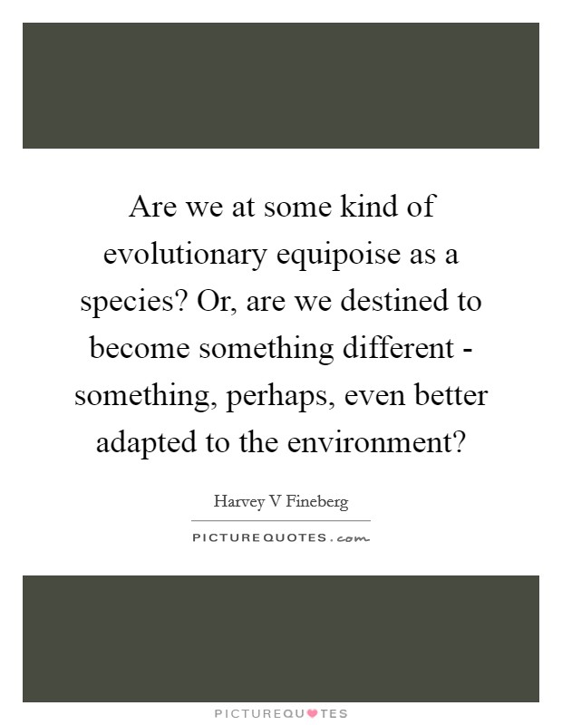 Are we at some kind of evolutionary equipoise as a species? Or, are we destined to become something different - something, perhaps, even better adapted to the environment? Picture Quote #1