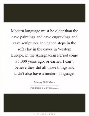 Modern language must be older than the cave paintings and cave engravings and cave sculptures and dance steps in the soft clay in the caves in Western Europe, in the Aurignacian Period some 35,000 years ago, or earlier. I can’t believe they did all those things and didn’t also have a modern language Picture Quote #1