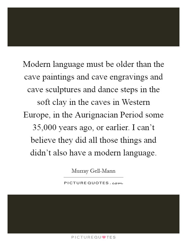 Modern language must be older than the cave paintings and cave engravings and cave sculptures and dance steps in the soft clay in the caves in Western Europe, in the Aurignacian Period some 35,000 years ago, or earlier. I can't believe they did all those things and didn't also have a modern language Picture Quote #1