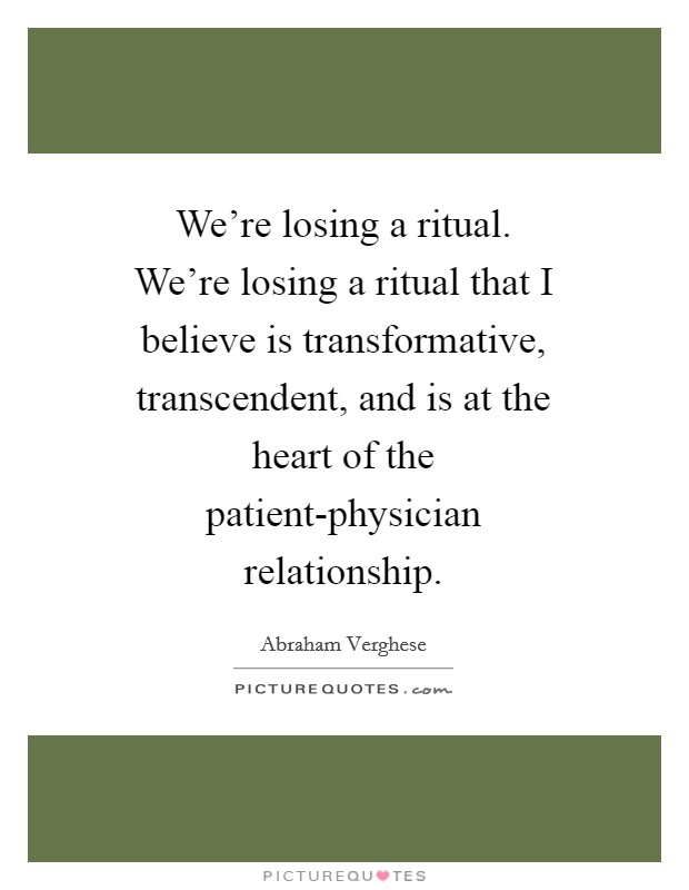 We're losing a ritual. We're losing a ritual that I believe is transformative, transcendent, and is at the heart of the patient-physician relationship Picture Quote #1