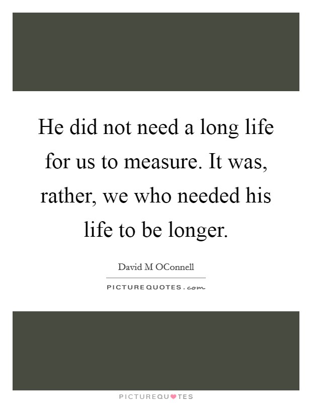 He did not need a long life for us to measure. It was, rather, we who needed his life to be longer Picture Quote #1