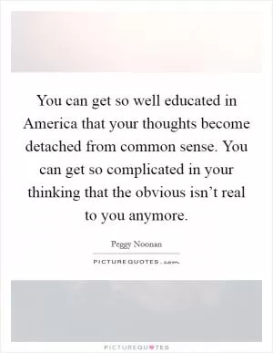 You can get so well educated in America that your thoughts become detached from common sense. You can get so complicated in your thinking that the obvious isn’t real to you anymore Picture Quote #1