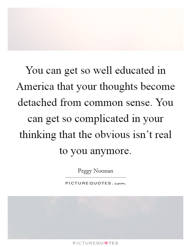 You can get so well educated in America that your thoughts become detached from common sense. You can get so complicated in your thinking that the obvious isn't real to you anymore Picture Quote #1