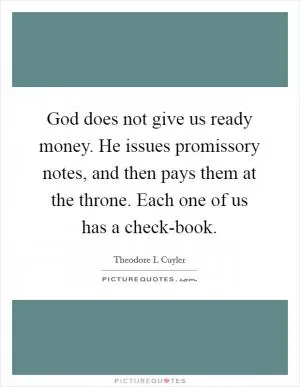 God does not give us ready money. He issues promissory notes, and then pays them at the throne. Each one of us has a check-book Picture Quote #1
