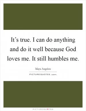 It’s true. I can do anything and do it well because God loves me. It still humbles me Picture Quote #1