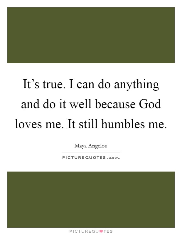 It's true. I can do anything and do it well because God loves me. It still humbles me Picture Quote #1