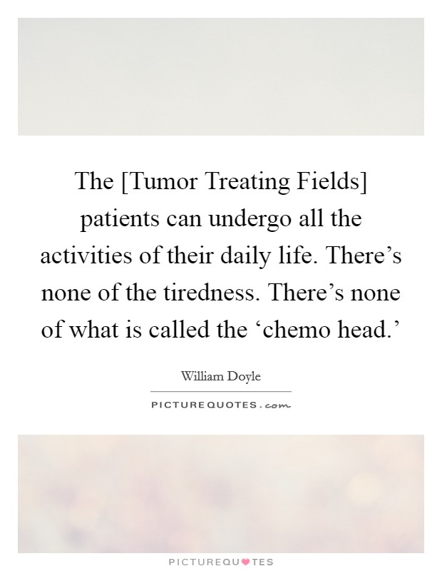 The [Tumor Treating Fields] patients can undergo all the activities of their daily life. There's none of the tiredness. There's none of what is called the ‘chemo head.' Picture Quote #1