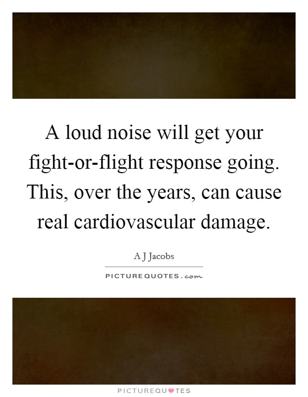 A loud noise will get your fight-or-flight response going. This, over the years, can cause real cardiovascular damage Picture Quote #1