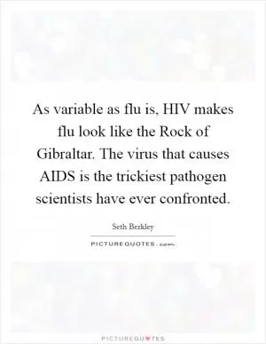 As variable as flu is, HIV makes flu look like the Rock of Gibraltar. The virus that causes AIDS is the trickiest pathogen scientists have ever confronted Picture Quote #1