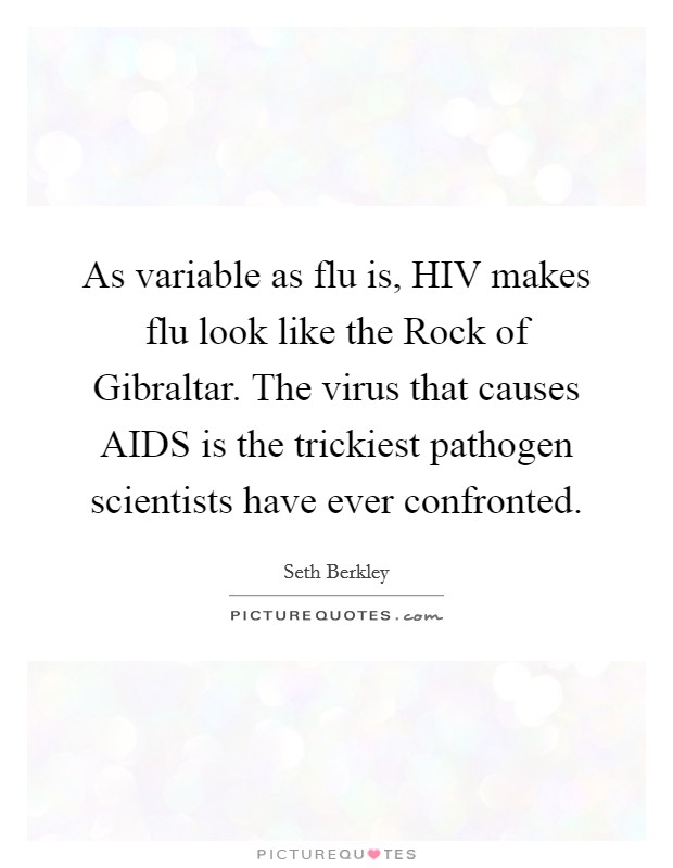 As variable as flu is, HIV makes flu look like the Rock of Gibraltar. The virus that causes AIDS is the trickiest pathogen scientists have ever confronted Picture Quote #1