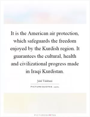 It is the American air protection, which safeguards the freedom enjoyed by the Kurdish region. It guarantees the cultural, health and civilizational progress made in Iraqi Kurdistan Picture Quote #1
