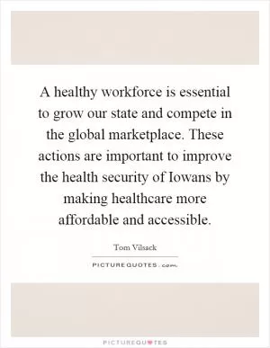 A healthy workforce is essential to grow our state and compete in the global marketplace. These actions are important to improve the health security of Iowans by making healthcare more affordable and accessible Picture Quote #1
