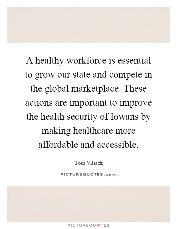 A healthy workforce is essential to grow our state and compete in the global marketplace. These actions are important to improve the health security of Iowans by making healthcare more affordable and accessible Picture Quote #1