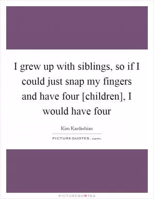 I grew up with siblings, so if I could just snap my fingers and have four [children], I would have four Picture Quote #1
