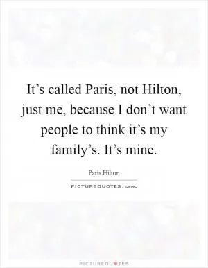 It’s called Paris, not Hilton, just me, because I don’t want people to think it’s my family’s. It’s mine Picture Quote #1