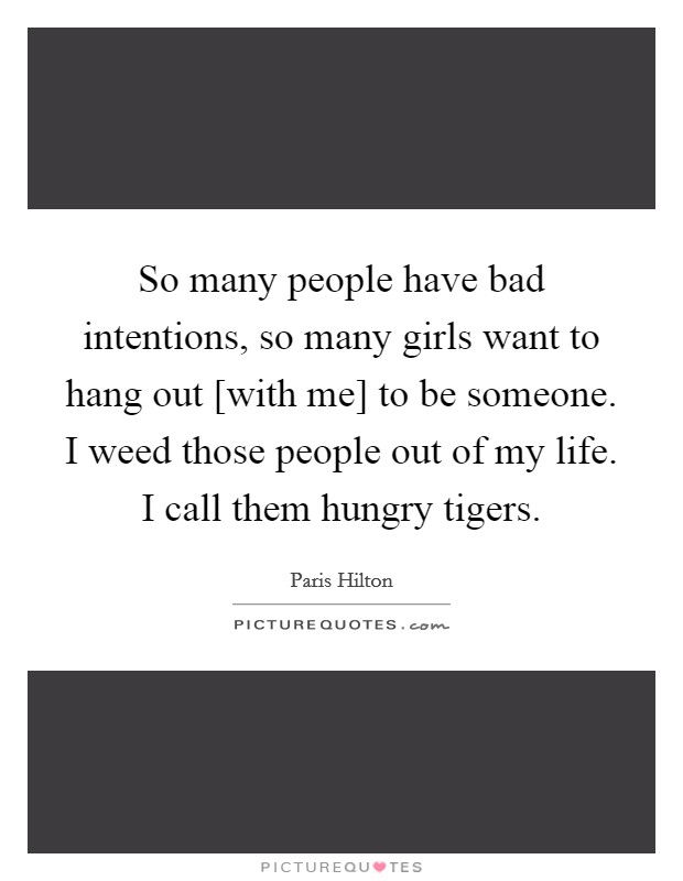 So many people have bad intentions, so many girls want to hang out [with me] to be someone. I weed those people out of my life. I call them hungry tigers Picture Quote #1