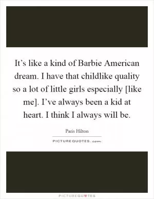 It’s like a kind of Barbie American dream. I have that childlike quality so a lot of little girls especially [like me]. I’ve always been a kid at heart. I think I always will be Picture Quote #1