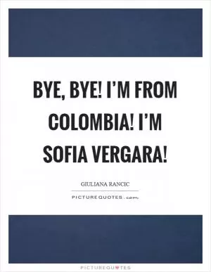 Bye, bye! I’m from Colombia! I’m Sofia Vergara! Picture Quote #1