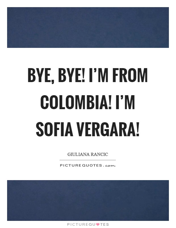 Bye, bye! I'm from Colombia! I'm Sofia Vergara! Picture Quote #1
