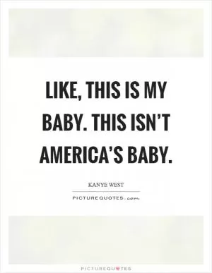 Like, this is my baby. This isn’t America’s baby Picture Quote #1