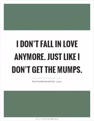 I don’t fall in love anymore. Just like I don’t get the mumps Picture Quote #1