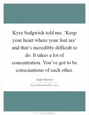 Kyra Sedgwick told me, ‘Keep your heart where your feet are’ and that’s incredibly difficult to do. It takes a lot of concentration. You’ve got to be conscientious of each other Picture Quote #1
