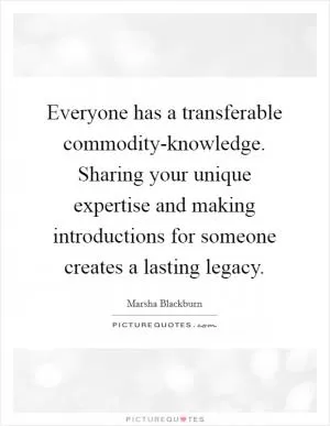 Everyone has a transferable commodity-knowledge. Sharing your unique expertise and making introductions for someone creates a lasting legacy Picture Quote #1