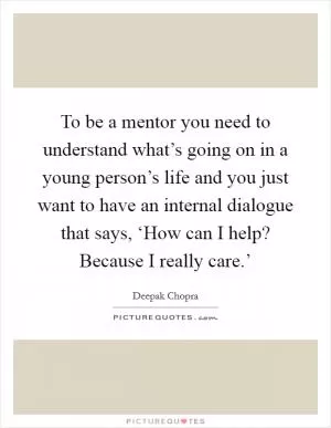 To be a mentor you need to understand what’s going on in a young person’s life and you just want to have an internal dialogue that says, ‘How can I help? Because I really care.’ Picture Quote #1
