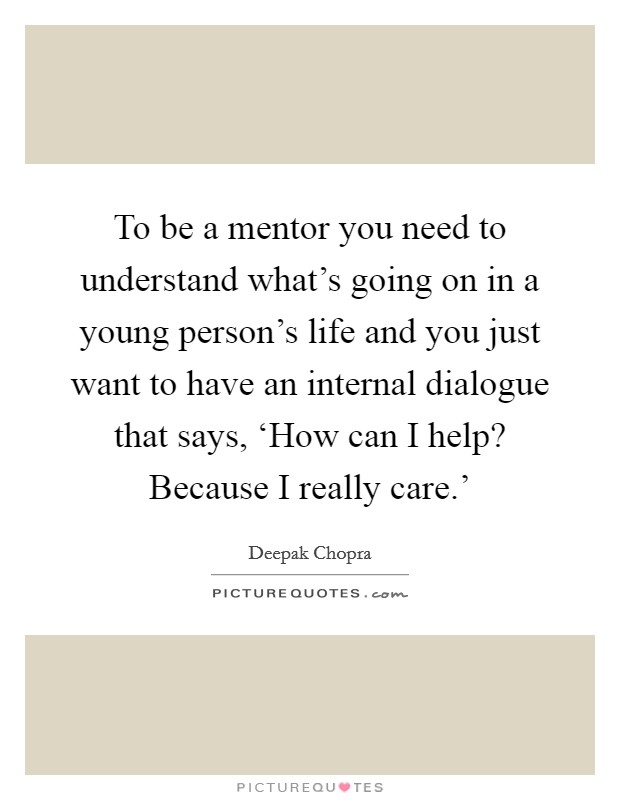 To be a mentor you need to understand what's going on in a young person's life and you just want to have an internal dialogue that says, ‘How can I help? Because I really care.' Picture Quote #1