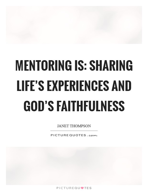 Mentoring is: Sharing Life's Experiences and God's Faithfulness Picture Quote #1