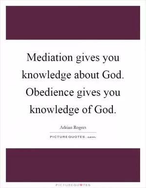 Mediation gives you knowledge about God. Obedience gives you knowledge of God Picture Quote #1