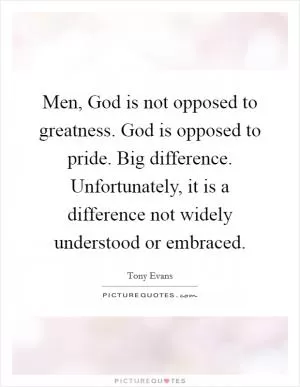 Men, God is not opposed to greatness. God is opposed to pride. Big difference. Unfortunately, it is a difference not widely understood or embraced Picture Quote #1