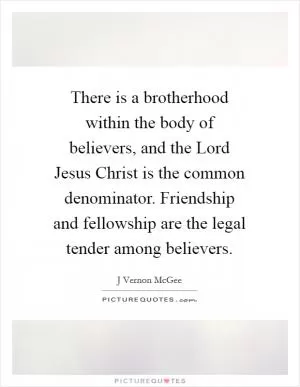 There is a brotherhood within the body of believers, and the Lord Jesus Christ is the common denominator. Friendship and fellowship are the legal tender among believers Picture Quote #1