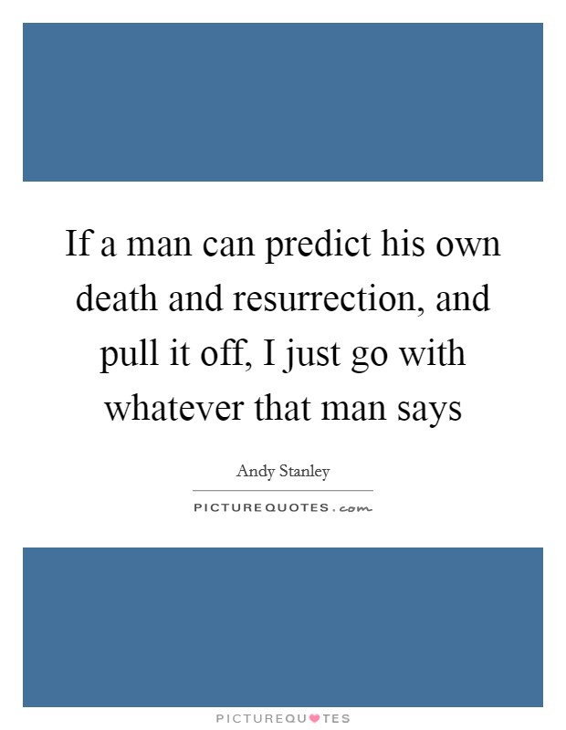 If a man can predict his own death and resurrection, and pull it off, I just go with whatever that man says Picture Quote #1