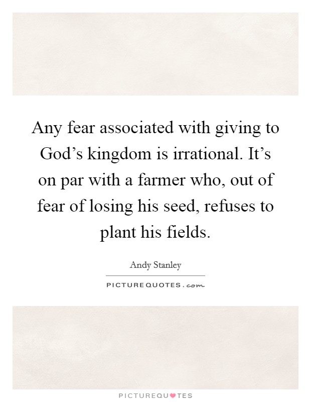 Any fear associated with giving to God's kingdom is irrational. It's on par with a farmer who, out of fear of losing his seed, refuses to plant his fields Picture Quote #1