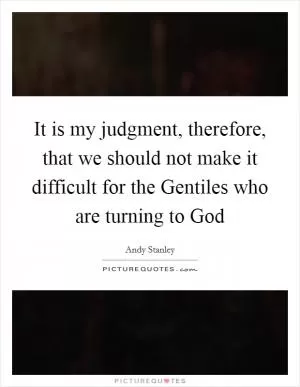 It is my judgment, therefore, that we should not make it difficult for the Gentiles who are turning to God Picture Quote #1