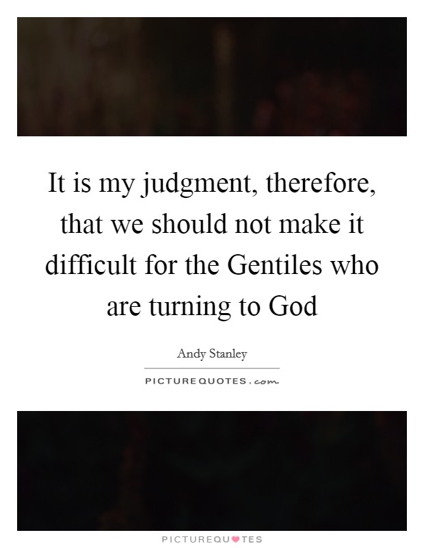 It is my judgment, therefore, that we should not make it difficult for the Gentiles who are turning to God Picture Quote #1