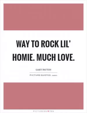 Way to rock lil’ homie. Much Love Picture Quote #1