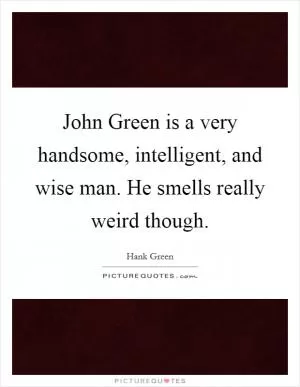 John Green is a very handsome, intelligent, and wise man. He smells really weird though Picture Quote #1