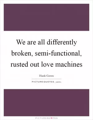 We are all differently broken, semi-functional, rusted out love machines Picture Quote #1