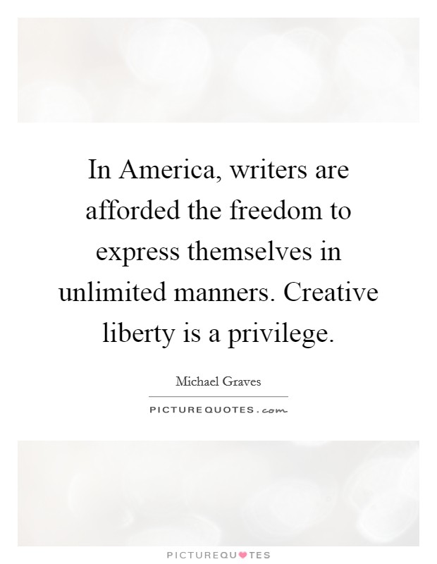 In America, writers are afforded the freedom to express themselves in unlimited manners. Creative liberty is a privilege Picture Quote #1