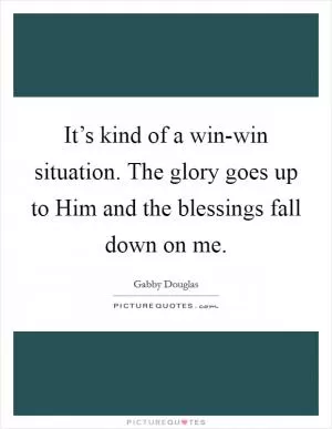 It’s kind of a win-win situation. The glory goes up to Him and the blessings fall down on me Picture Quote #1