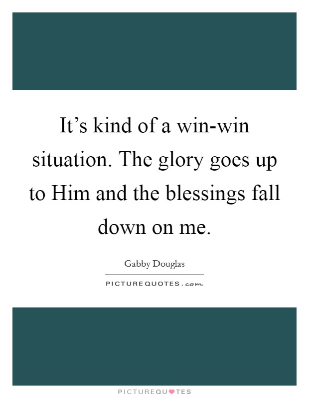 It's kind of a win-win situation. The glory goes up to Him and the blessings fall down on me Picture Quote #1