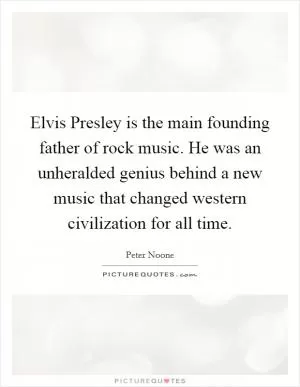 Elvis Presley is the main founding father of rock music. He was an unheralded genius behind a new music that changed western civilization for all time Picture Quote #1