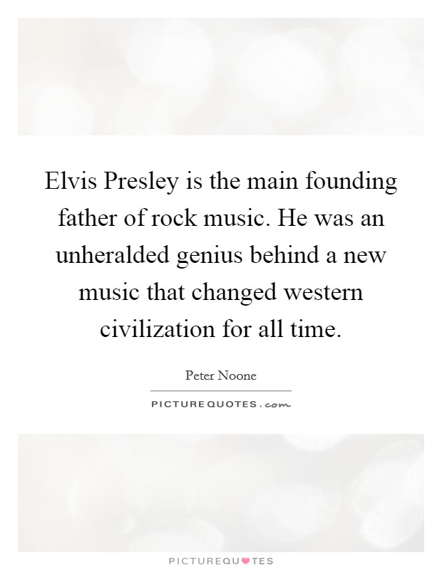 Elvis Presley is the main founding father of rock music. He was an unheralded genius behind a new music that changed western civilization for all time Picture Quote #1