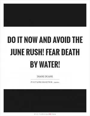 Do it now and avoid the June rush! Fear death by water! Picture Quote #1
