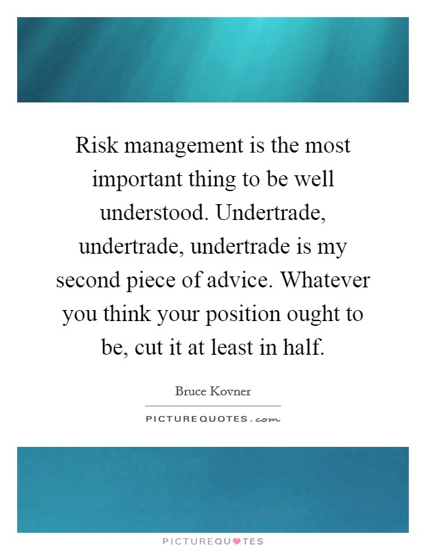Risk management is the most important thing to be well understood. Undertrade, undertrade, undertrade is my second piece of advice. Whatever you think your position ought to be, cut it at least in half Picture Quote #1