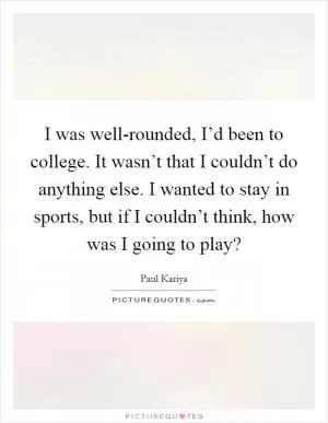 I was well-rounded, I’d been to college. It wasn’t that I couldn’t do anything else. I wanted to stay in sports, but if I couldn’t think, how was I going to play? Picture Quote #1