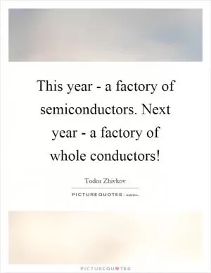 This year - a factory of semiconductors. Next year - a factory of whole conductors! Picture Quote #1